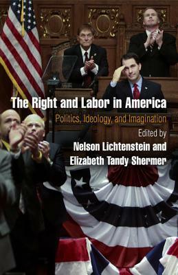 The Right and Labor in America: Politics, Ideology, and Imagination by Nelson Lichtenstein, Elizabeth Tandy Shermer