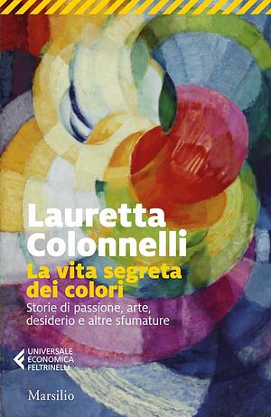 La vita segreta dei colori. Storie di passione, arte, desiderio e altre sfumature by Lauretta Colonnelli