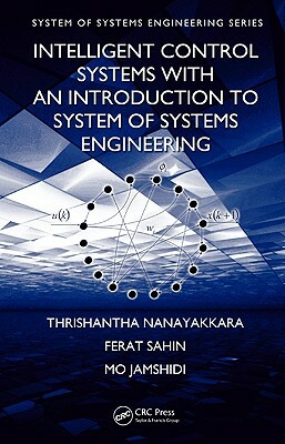 Intelligent Control Systems with an Introduction to System of Systems Engineering by Ferat Sahin, Thrishantha Nanayakkara, Mo Jamshidi