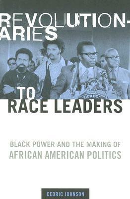 Revolutionaries to Race Leaders: Black Power and the Making of African American Politics by Cedric Johnson