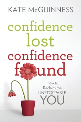 Confidence Lost / Confidence Found: How to Reclaim the Unstoppable You by Kate McGuinness