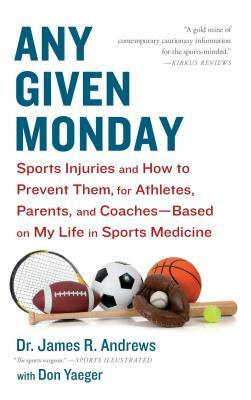 Any Given Monday: Sports Injuries and How to Prevent Them for Athletes, Parents, and Coaches - Based on My Life in Sports Medicine by James R. Andrews