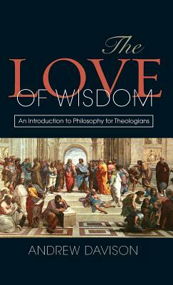 The Love of Wisdom: An Introduction to Philosophy for Theologians by Andrew Davison