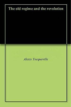 The old regime and the revolution by Alexis de Tocqueville, Alexis de Tocqueville