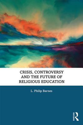 Crisis, Controversy and the Future of Religious Education by L. Philip Barnes