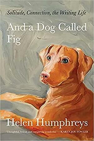 And a Dog Called Fig: Solitude, Connection, the Writing Life by Helen Humphreys, Helen Humphreys