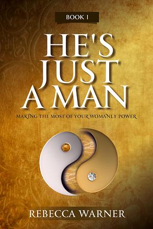 He's Just A Man: Making the Most of Your Womanly Power by Rebecca Warner, Rebecca Warner