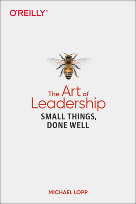 The Art of Leadership: Small Things, Done Well by Michael Lopp