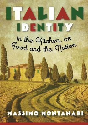 Italian Identity in the Kitchen, or Food and the Nation by Massimo Montanari