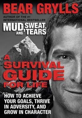 A Survival Guide for Life: How to Achieve Your Goals, Thrive in Adversity, and Grow in Character by Bear Grylls