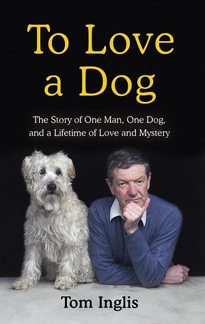 To Love a Dog: The Story of One Man, One Dog, and a Lifetime of Love and Mystery by Tom Inglis