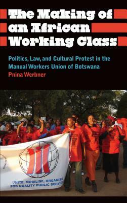The Making of an African Working Class: Politics, Law, and Cultural Protest in the Manual Workers' Union of Botswana by Pnina Werbner