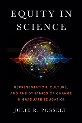 Equity in Science: Representation, Culture, and the Dynamics of Change in Graduate Education by Julie Posselt