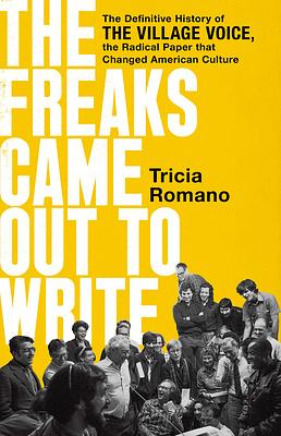 The Freaks Came Out to Write: The Definitive History of the Village Voice, the Radical Paper That Changed American Culture by Tricia Romano