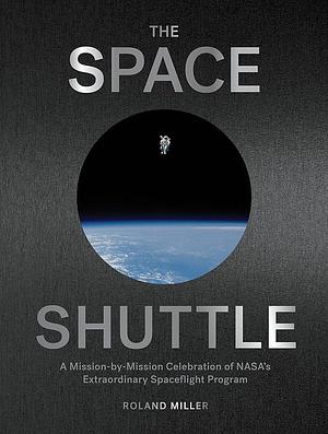 The Space Shuttle: A Mission-by-Mission Celebration of NASA's Extraordinary Spaceflight Program by Roland Miller