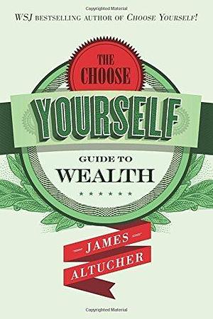 The Choose Yourself Guide to Wealth by James Altucher, James Altucher