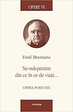 Opere VI. Ne-ndepărtăm din ce în ce de viață... Opera postumă by Emil Brumaru