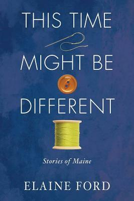 This Time Might Be Different: Stories of Maine by Elaine Ford