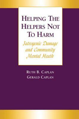 Helping the Helpers Not to Harm: Iatrogenic Damage and Community Mental Health by Ruth B. Caplan, Gerald Caplan
