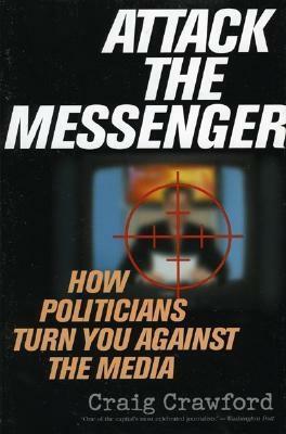 Attack the Messenger: How Politicians Turn You Against the Media by Craig Crawford