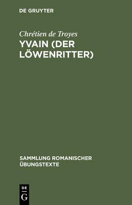 Yvain (Der Löwenritter): Nach Wendelin Försters Letzter Ausgabe in Auswahl Bearbeitet Und Mit Einleitung Und Glossar Versehen by Chrétien de Troyes