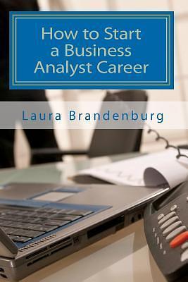 How to Start a Business Analyst Career: A Roadmap to Start an IT Career in Business Analysis or Find Entry-level Business Analyst Jobs by Laura Brandenburg, Laura Brandenburg