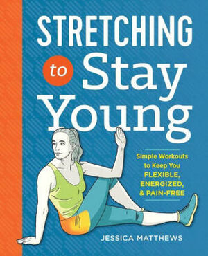 Stretching to Stay Young: Simple Workouts to Keep You Flexible, Energized, and Pain Free by Jessica Matthews