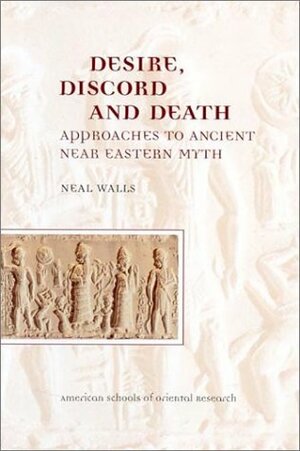 Desire, Discord and Death: Approaches to Near Eastern Myth by Neal H. Walls