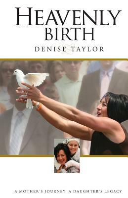 Heavenly Birth: A Mother's Journey. A Daughter's Legacy by Denise Taylor