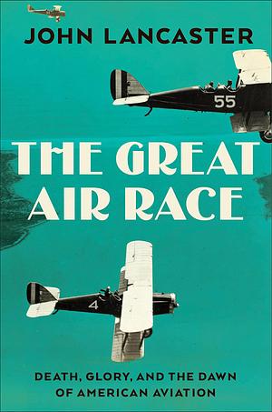 The Great Air Race: Death, Glory, and the Dawn of American Aviation by John Lancaster