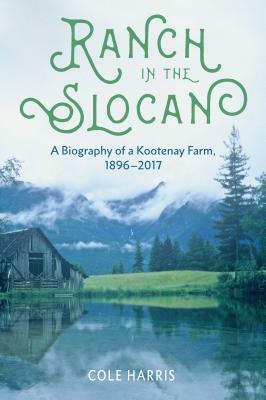 Ranch in the Slocan: A Biography of a Kootenay Farm, 1896-2017 by Cole Harris