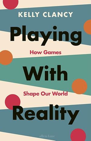 Playing with Reality: How Games Shape Our World by Kelly Clancy