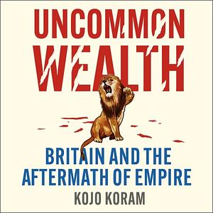 Uncommon Wealth: Britain and the Aftermath of Empire by Kojo Koram