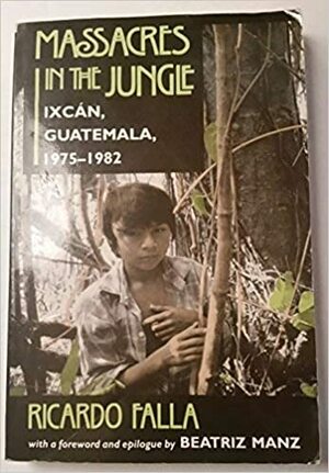 Massacres In The Jungle: Ixcan, Guatemala, 1975-1982 by Ricardo Falla