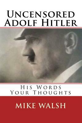 Uncensored Adolf Hitler: Told what the Reich leader is supposed to have said, here for the first time, Adolf Hitler uncensored by Mike Walsh