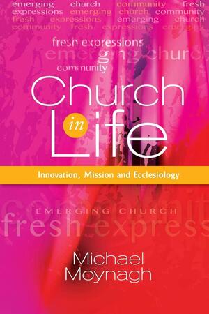 Church in Life: Emergence, Ecclesiology and Entrepreneurship by Michael Moynagh