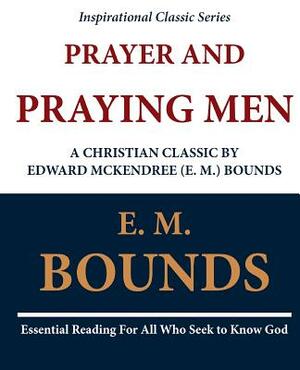 Prayer and Praying Men: A Christian Classic by Edward McKendree (E. M.) Bounds by E.M. Bounds