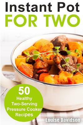 Instant Pot for Two: 50 Healthy Two-Serving Pressure Cooker Recipes by Louise Davidson