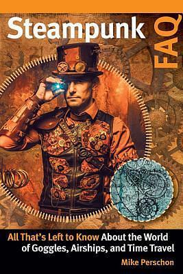 Steampunk FAQ: All That's Left to Know About the World of Goggles Airships and Time Travel by Mike Perschon, Mike Perschon