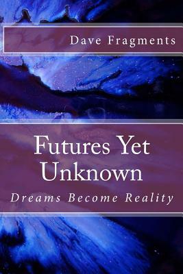 Futures Yet Unknown: Dreams Become Reality by Dave Fragments