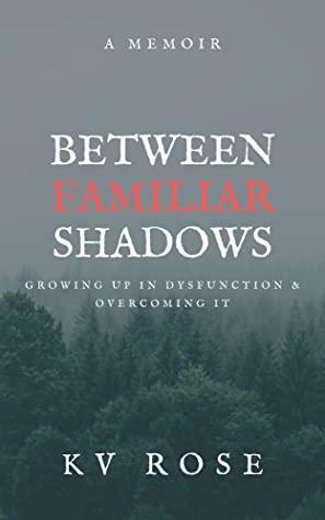 Between Familiar Shadows: Growing Up In Dysfunction & Overcoming It by K.V. Rose