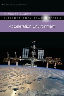 A Researcher's Guide to: International Space Station - Acceleration Environment by National Aeronauti Space Administration