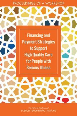 Financing and Payment Strategies to Support High-Quality Care for People with Serious Illness: Proceedings of a Workshop by Board on Health Sciences Policy, National Academies of Sciences Engineeri, Health and Medicine Division