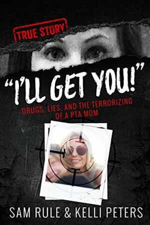 I\'ll Get You! Drugs, Lies, and the Terrorizing of a PTA Mom by Sam Rule, Kelli Peters
