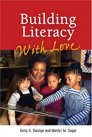 Building Literacy with Love: A Guide for Teachers and Caregivers of Children Birth Through Age 5 by Betty S. Bardige, Marilyn M. Segal