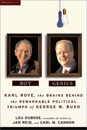 Boy Genius: Karl Rove, The Brain Behind The Remarkable Political Triumph Of George W. Bush by Carl M. Cannon, Lou Dubose, Jan Reid