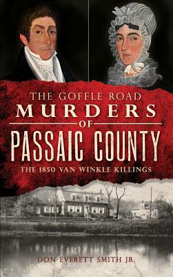 The Goffle Road Murders of Passaic County: The 1850 Van Winkle Killings by Don Everett Smith