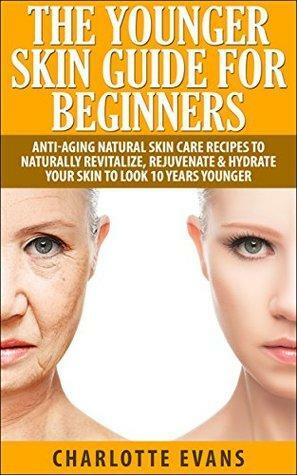 The Younger Skin Guide for Beginners: Anti-Aging Natural Skin Care Recipes to Naturally Revitalize, Rejuvenate & Hydrate Your Skin to Look 10 Years by Charlotte Evans