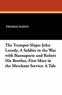 The Trumpet-Major John Lovedy, a Soldier in the War with Buonaparte and Robert His Brother, First Mate in the Merchant Service: A Tale by Thomas Hardy