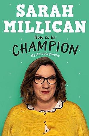 How to be Champion: The No.1 Sunday Times Bestselling Autobiography by Sarah Millican, Sarah Millican